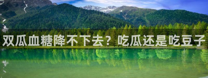 51吃瓜全网更新最快:双瓜血糖降不下去?吃瓜还是吃豆子