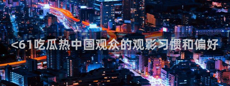 51cg热门大瓜今日吃瓜:<61吃瓜热中国观众的观影习惯和偏好