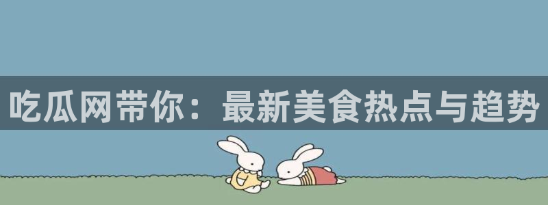 91吃瓜今日吃瓜入口:吃瓜网带你:最新美食热点与趋势