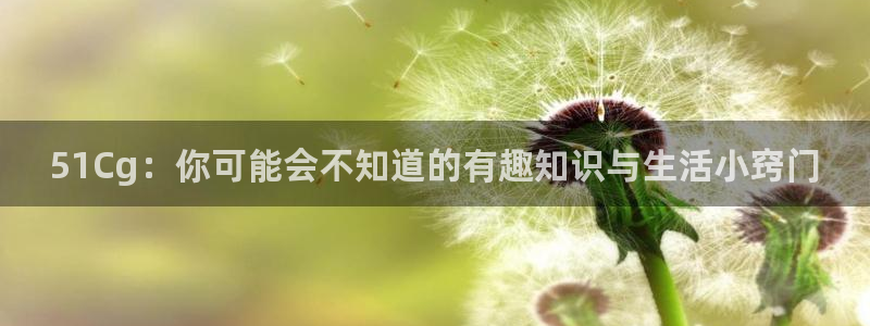 51cg吃瓜今日吃瓜:51Cg:你可能会不知道的有趣知识与生活小窍门