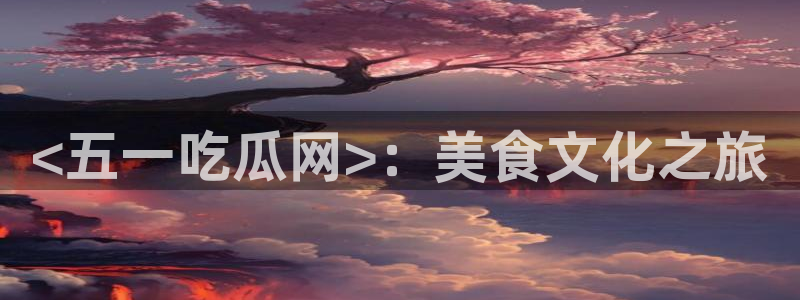 51吃瓜 张津瑜:<五一吃瓜网>:美食文化之旅